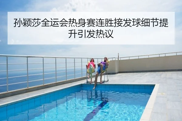 孙颖莎全运会热身赛连胜接发球细节提升引发热议