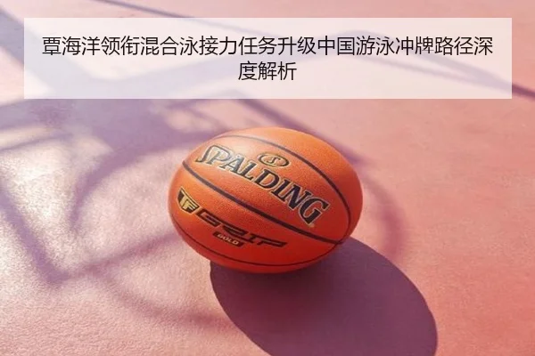 覃海洋领衔混合泳接力任务升级中国游泳冲牌路径深度解析