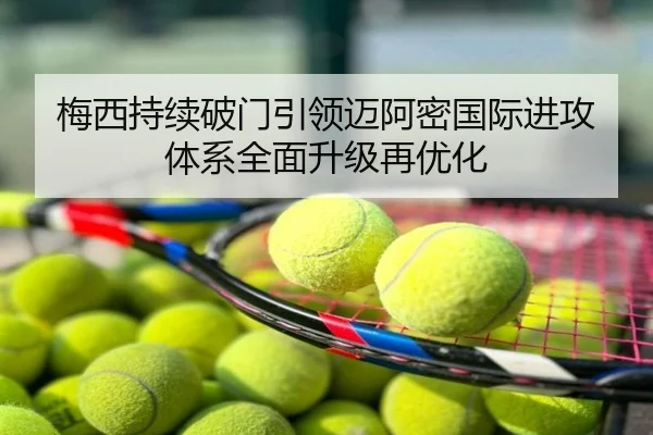 梅西持续破门引领迈阿密国际进攻体系全面升级再优化