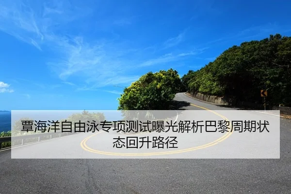 覃海洋自由泳专项测试曝光解析巴黎周期状态回升路径