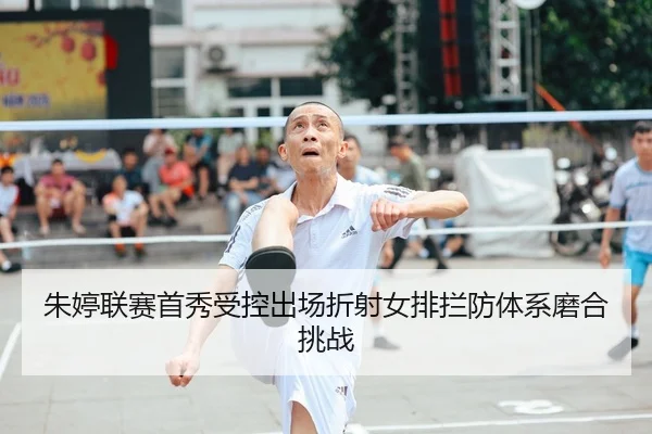 朱婷联赛首秀受控出场折射女排拦防体系磨合挑战