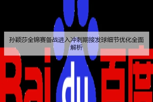 孙颖莎全锦赛备战进入冲刺期接发球细节优化全面解析