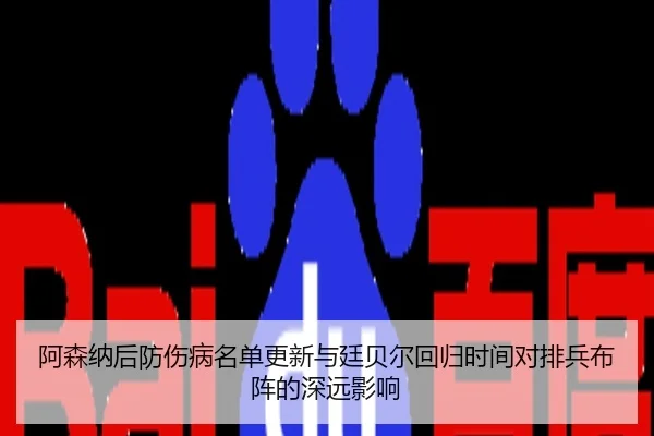 阿森纳后防伤病名单更新与廷贝尔回归时间对排兵布阵的深远影响